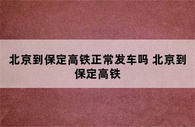 北京到保定高铁正常发车吗 北京到保定高铁